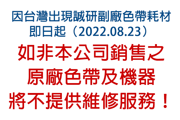 因台灣出現誠研副廠色帶耗材 即日起（2022.08.23） 如非本公司銷售之 原廠色帶及機器 將不提供維修服務！